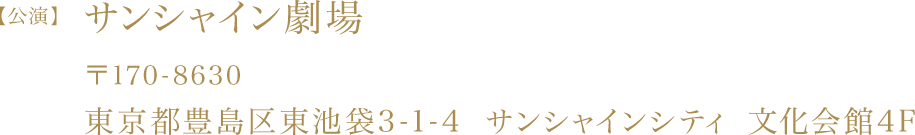 【公演】サンシャイン劇場　〒170-8630　東京都豊島区東池袋3-1-4 サンシャインシティ 文化会館4F 