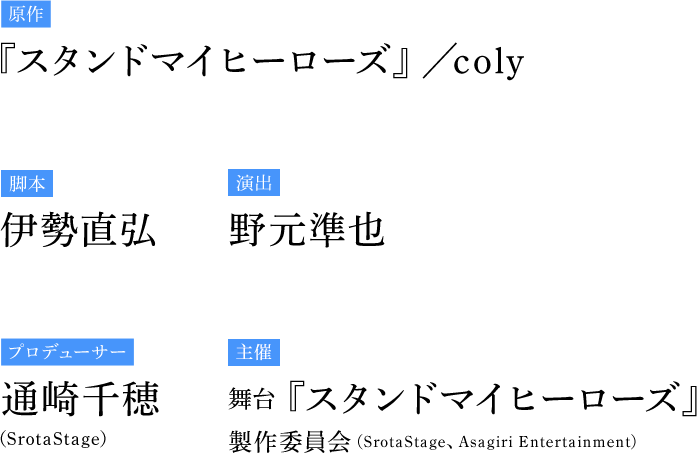 原作　『スタンドマイヒーローズ』／coly　脚本 伊勢直弘　演出 野元準也 プロデューサー 通崎千穂（SrotaStage） 主催　舞台『スタンドマイヒーローズ』製作委員会（SrotaStage、Asagiri Entertainment）