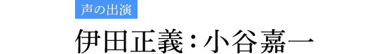 声の出演 伊田正義：小谷嘉一